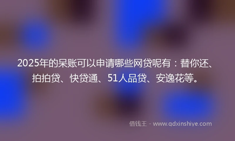 2025年的呆账可以申请哪些网贷呢有:替你还、拍拍贷、快贷通、51人品贷、安逸花等。