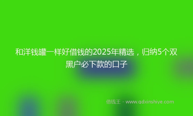 和洋钱罐一样好借钱的2025年精选，归纳5个双黑户必下款的口子