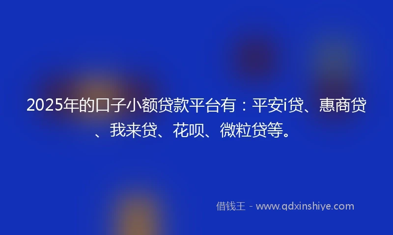 2025年的口子小额贷款平台有：平安i贷、惠商贷、我来贷、花呗、微粒贷等。