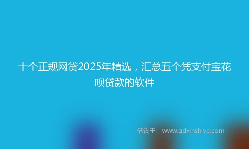 十个正规网贷2025年精选，汇总五个凭支付宝花呗贷款的软件