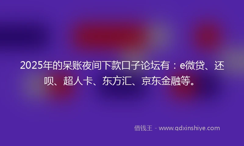 2025年的呆账夜间下款口子论坛有：e微贷、还呗、超人卡、东方汇、京东金融等。