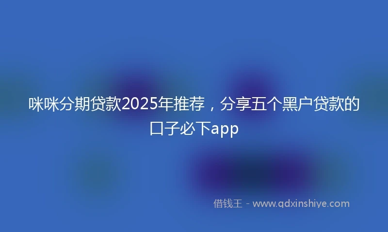 咪咪分期贷款2025年推荐，分享五个黑户贷款的口子必下app