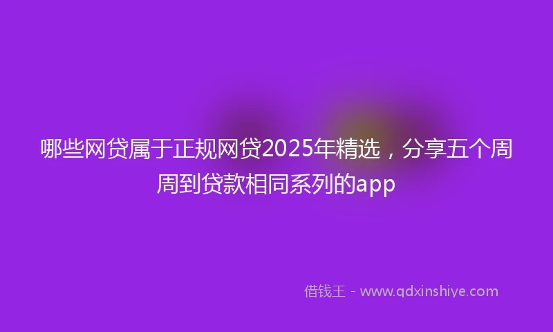哪些网贷属于正规网贷2025年精选,分享五个周周到贷款相同系列的app