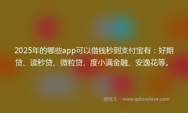 2025年的哪些app可以借钱秒到支付宝有:好期贷、读秒贷、微粒贷、度小满金融、安逸花等。