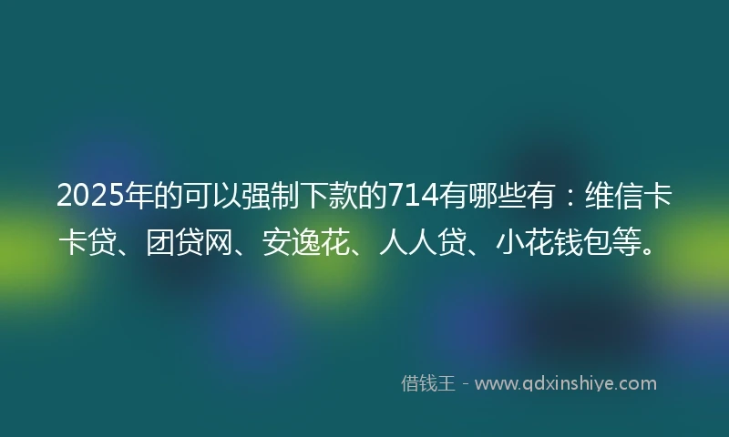 2025年的可以强制下款的714有哪些有:维信卡卡贷、团贷网、安逸花、人人贷、小花钱包等。