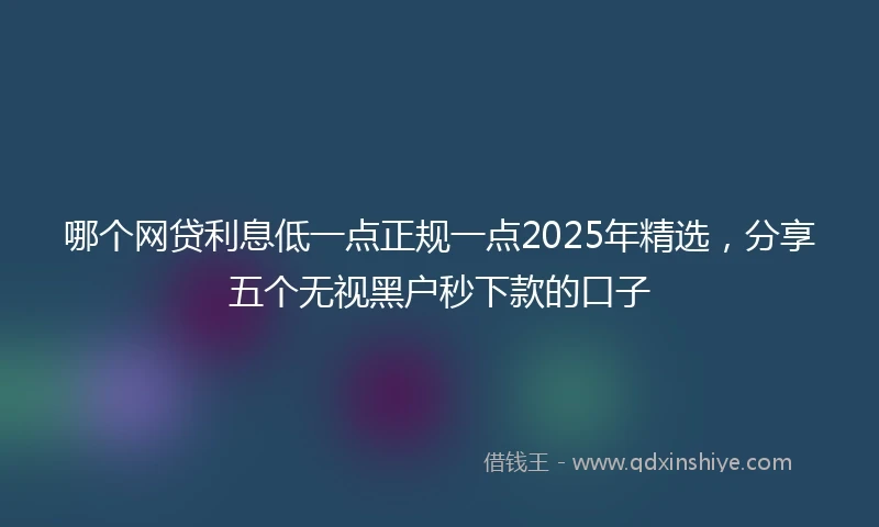 哪个网贷利息低一点正规一点2025年精选，分享五个无视黑户秒下款的口子
