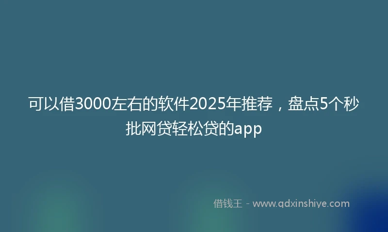 可以借3000左右的软件2025年推荐，盘点5个秒批网贷轻松贷的app