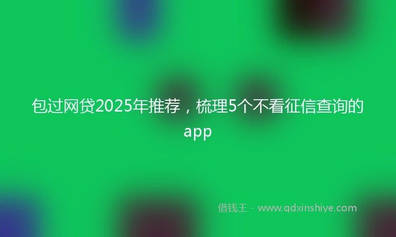 包过网贷2025年推荐，梳理5个不看征信查询的app