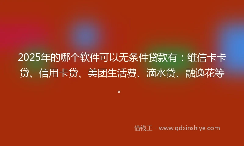 2025年的哪个软件可以无条件贷款有：维信卡卡贷、信用卡贷、美团生活费、滴水贷、融逸花等。