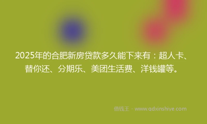 2025年的合肥新房贷款多久能下来有：超人卡、替你还、分期乐、美团生活费、洋钱罐等。