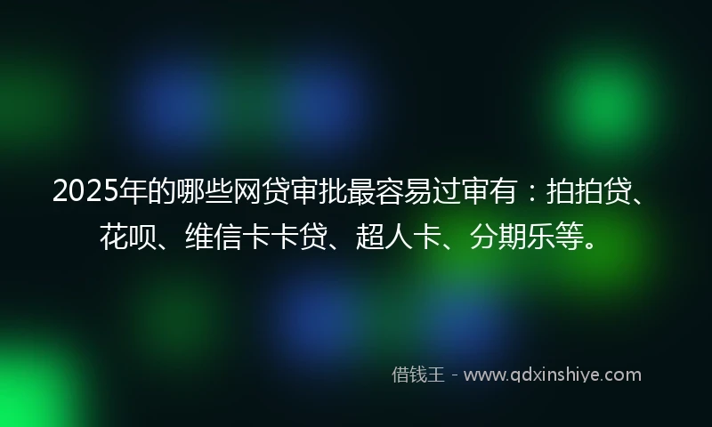 2025年的哪些网贷审批最容易过审有：拍拍贷、花呗、维信卡卡贷、超人卡、分期乐等。