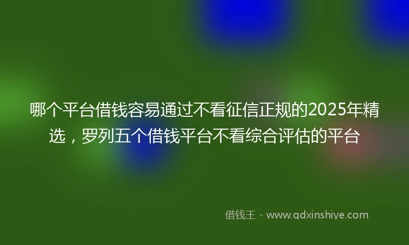 哪个平台借钱容易通过不看征信正规的2025年精选,罗列五个借钱平台不看综合评估的平台