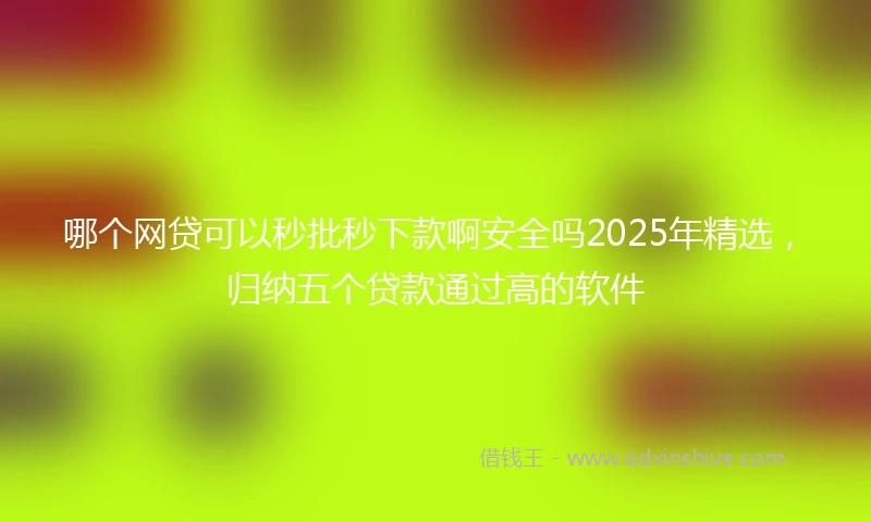 哪个网贷可以秒批秒下款啊安全吗2025年精选，归纳五个贷款通过高的软件