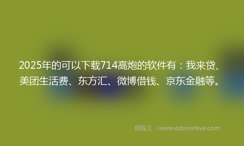 2025年的可以下载714高炮的软件有:我来贷、美团生活费、东方汇、微博借钱、京东金融等。