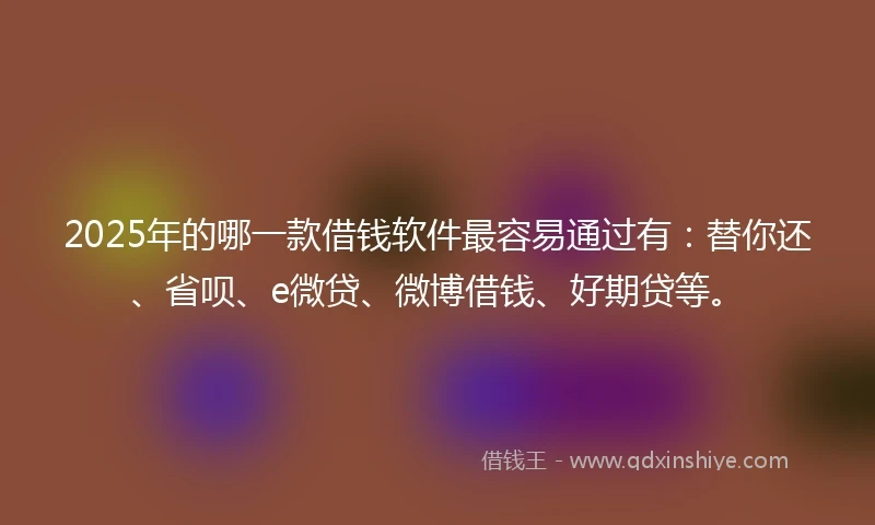 2025年的哪一款借钱软件最容易通过有：替你还、省呗、e微贷、微博借钱、好期贷等。