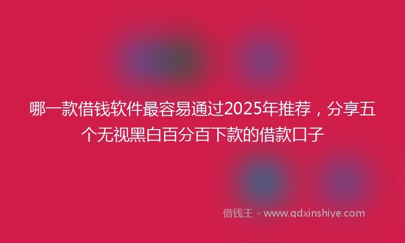 哪一款借钱软件最容易通过2025年推荐，分享五个无视黑白百分百下款的借款口子