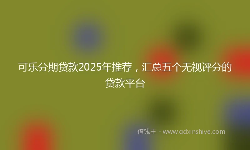可乐分期贷款2025年推荐，汇总五个无视评分的贷款平台