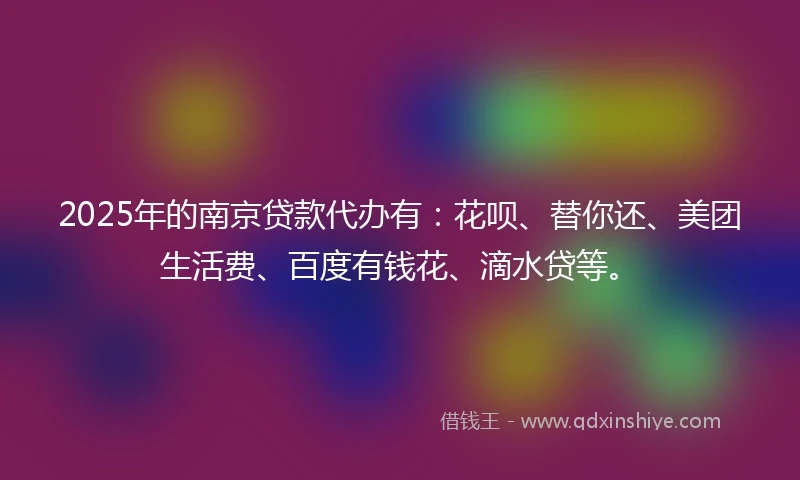 2025年的南京贷款代办有：花呗、替你还、美团生活费、百度有钱花、滴水贷等。