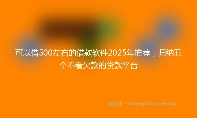可以借500左右的借款软件2025年推荐，归纳五个不看欠款的贷款平台