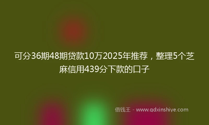 可分36期48期贷款10万2025年推荐，整理5个芝麻信用439分下款的口子