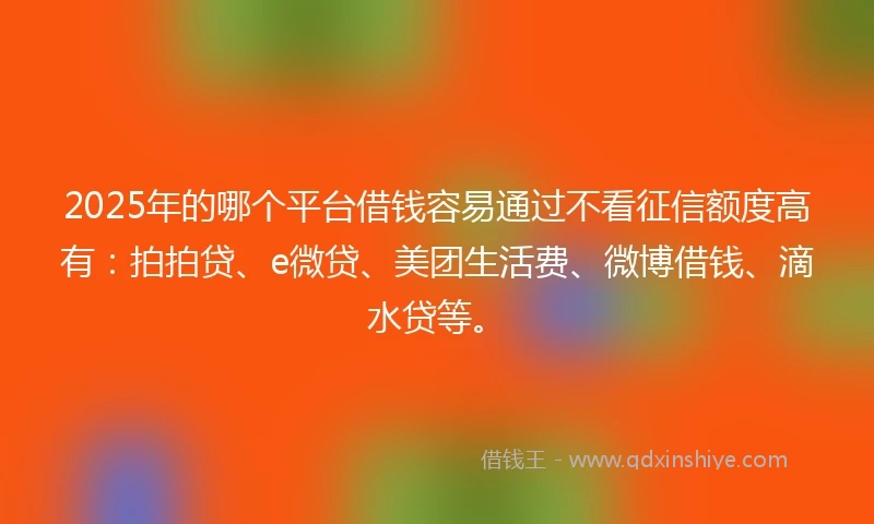 2025年的哪个平台借钱容易通过不看征信额度高有：拍拍贷、e微贷、美团生活费、微博借钱、滴水贷等。