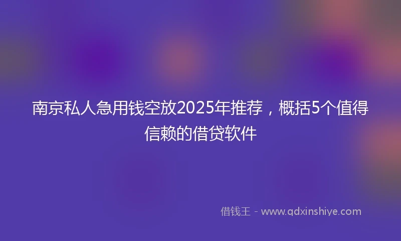 南京私人急用钱空放2025年推荐，概括5个值得信赖的借贷软件