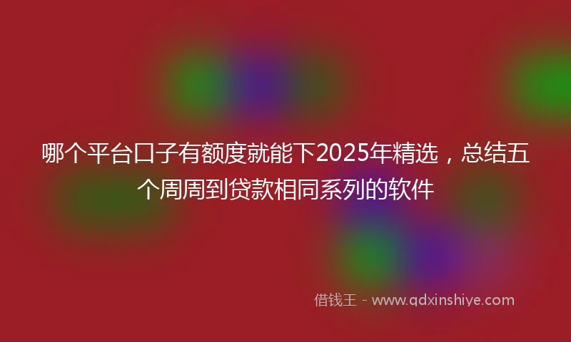 哪个平台口子有额度就能下2025年精选，总结五个周周到贷款相同系列的软件