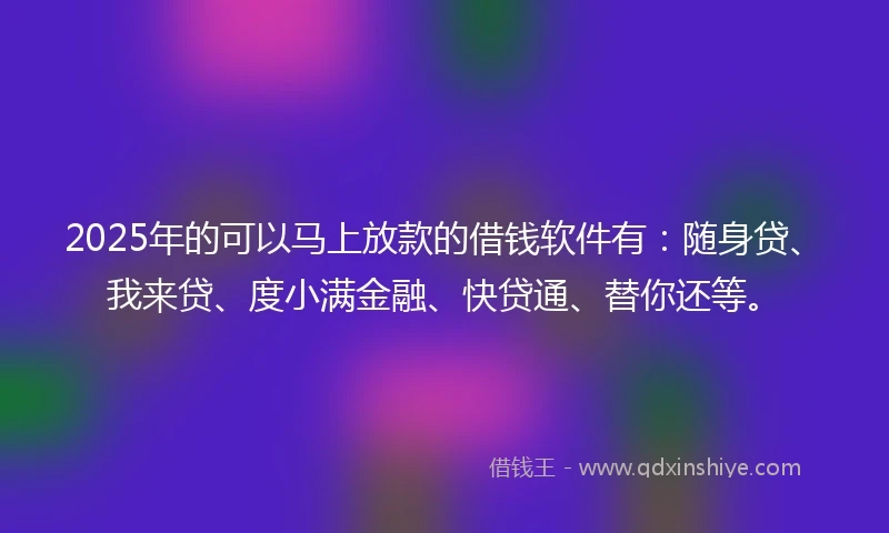 2025年的可以马上放款的借钱软件有：随身贷、我来贷、度小满金融、快贷通、替你还等。