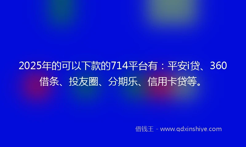 2025年的可以下款的714平台有:平安i贷、360借条、投友圈、分期乐、信用卡贷等。