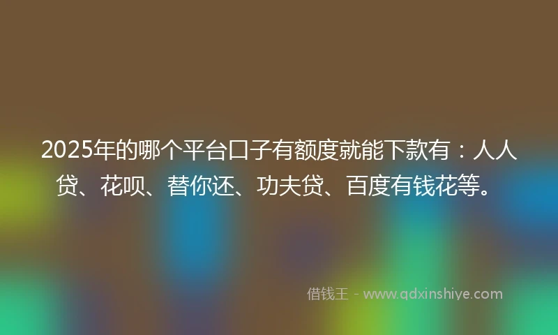 2025年的哪个平台口子有额度就能下款有：人人贷、花呗、替你还、功夫贷、百度有钱花等。