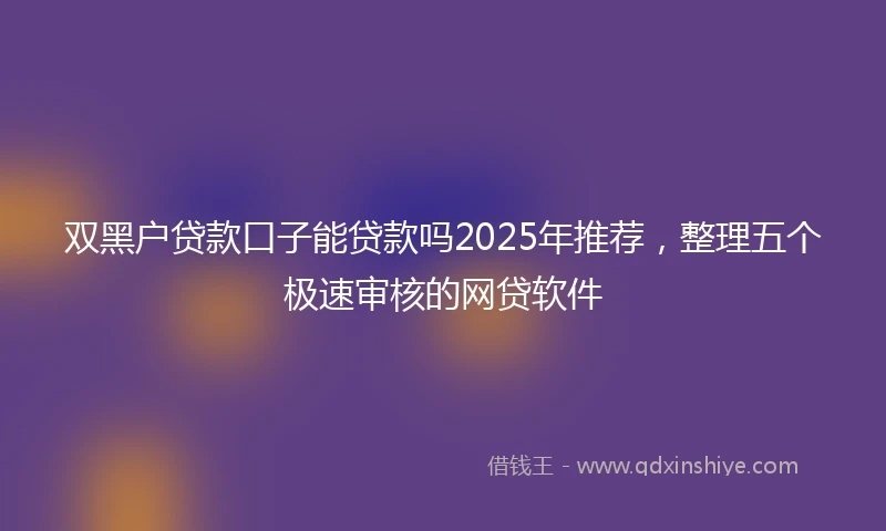 双黑户贷款口子能贷款吗2025年推荐，整理五个极速审核的网贷软件