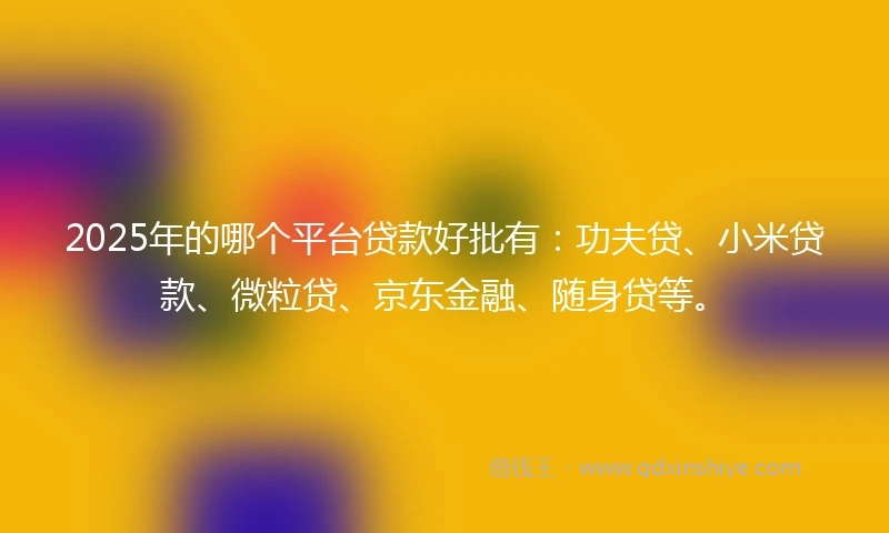 2025年的哪个平台贷款好批有：功夫贷、小米贷款、微粒贷、京东金融、随身贷等。