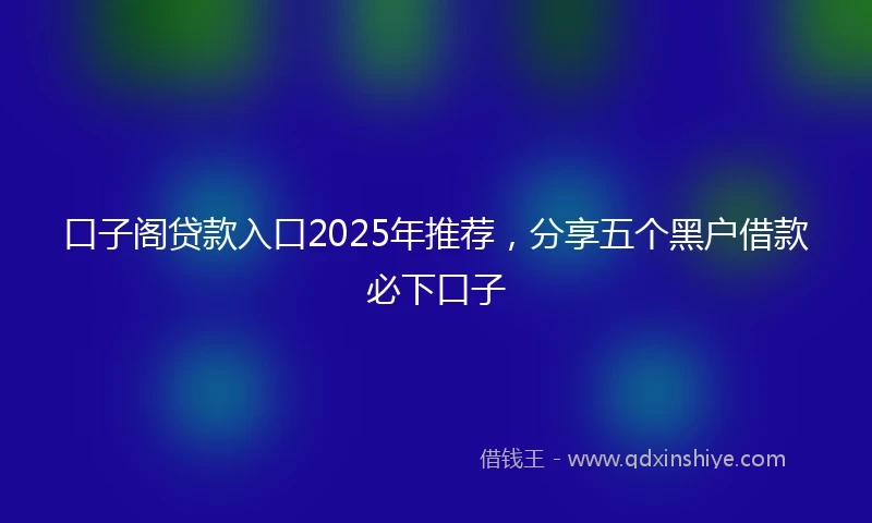 口子阁贷款入口2025年推荐，分享五个黑户借款必下口子