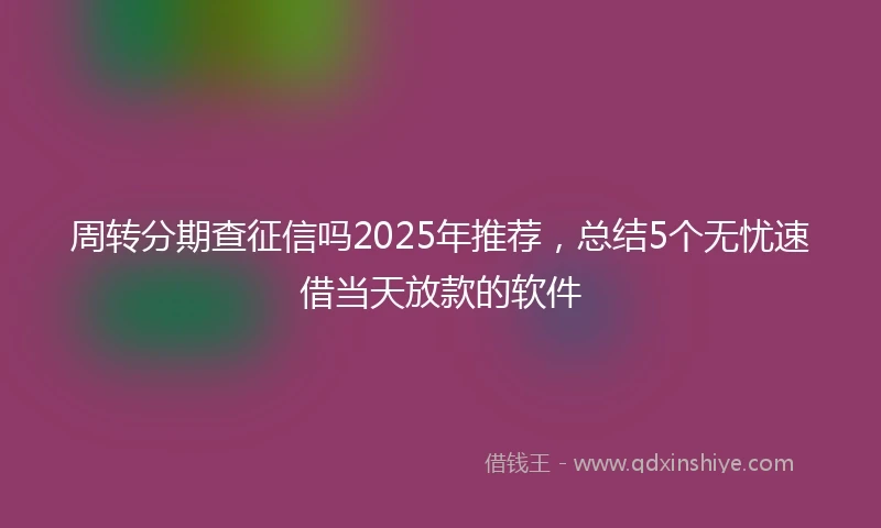 周转分期查征信吗2025年推荐，总结5个无忧速借当天放款的软件