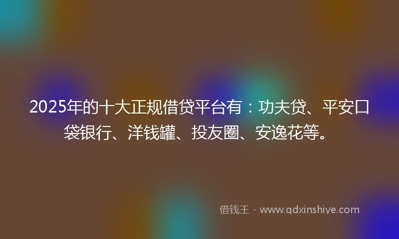 2025年的十大正规借贷平台有:功夫贷、平安口袋银行、洋钱罐、投友圈、安逸花等。