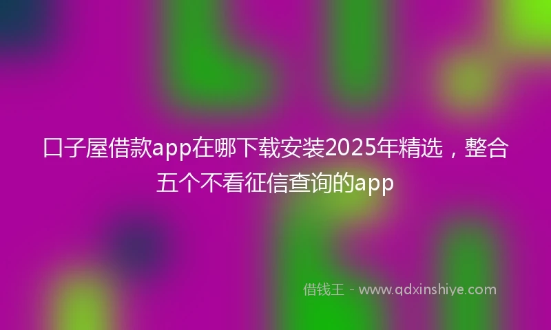 口子屋借款app在哪下载安装2025年精选，整合五个不看征信查询的app