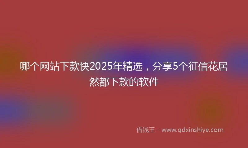 哪个网站下款快2025年精选，分享5个征信花居然都下款的软件