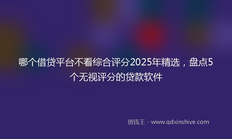 哪个借贷平台不看综合评分2025年精选，盘点5个无视评分的贷款软件