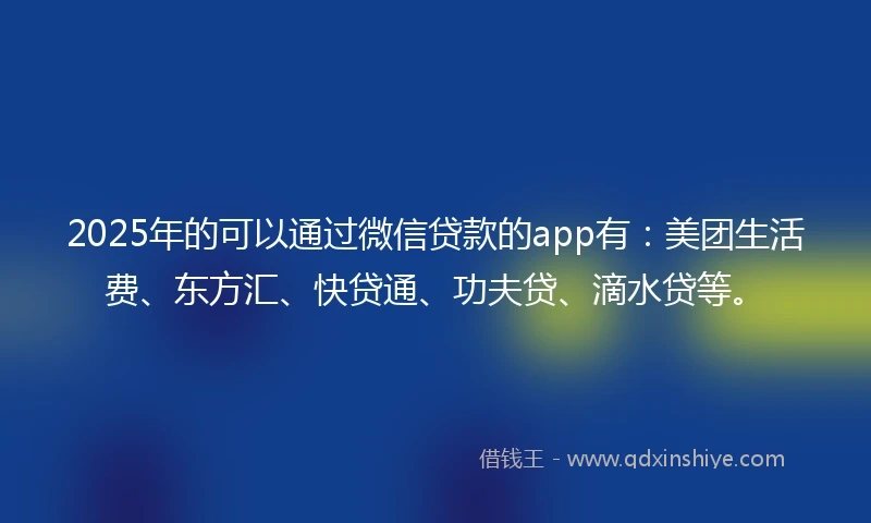 2025年的可以通过微信贷款的app有：美团生活费、东方汇、快贷通、功夫贷、滴水贷等。
