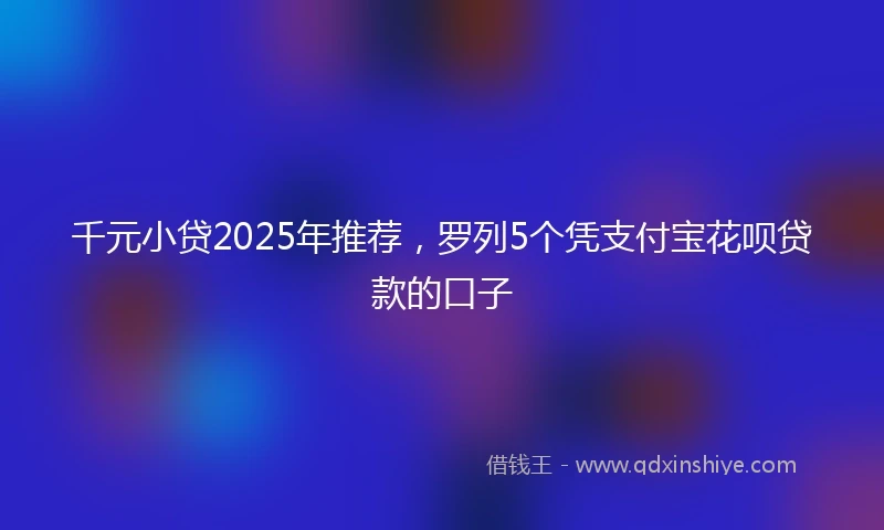 千元小贷2025年推荐，罗列5个凭支付宝花呗贷款的口子