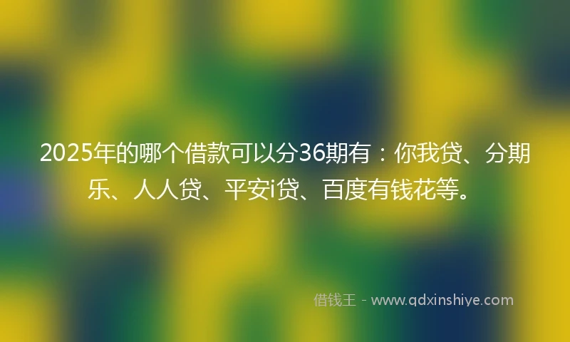2025年的哪个借款可以分36期有：你我贷、分期乐、人人贷、平安i贷、百度有钱花等。
