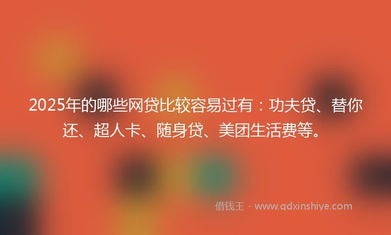 2025年的哪些网贷比较容易过有：功夫贷、替你还、超人卡、随身贷、美团生活费等。