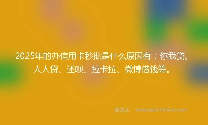 2025年的办信用卡秒批是什么原因有：你我贷、人人贷、还呗、拉卡拉、微博借钱等。