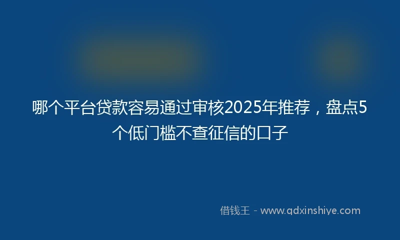 哪个平台贷款容易通过审核2025年推荐，盘点5个低门槛不查征信的口子
