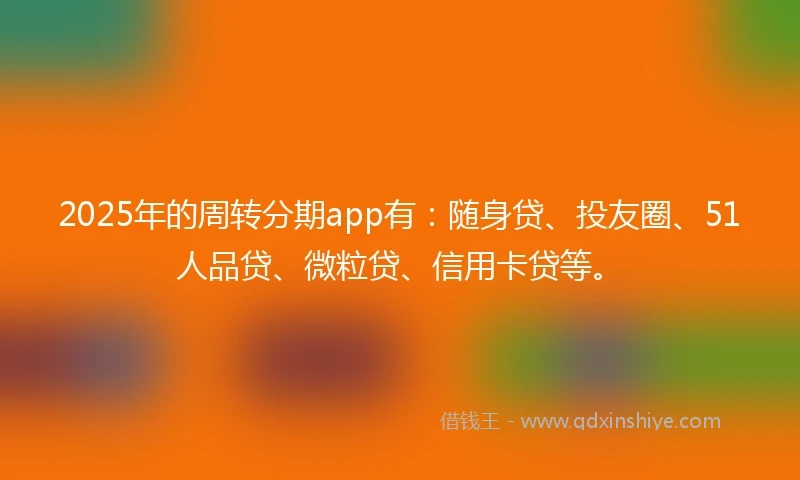 2025年的周转分期app有：随身贷、投友圈、51人品贷、微粒贷、信用卡贷等。