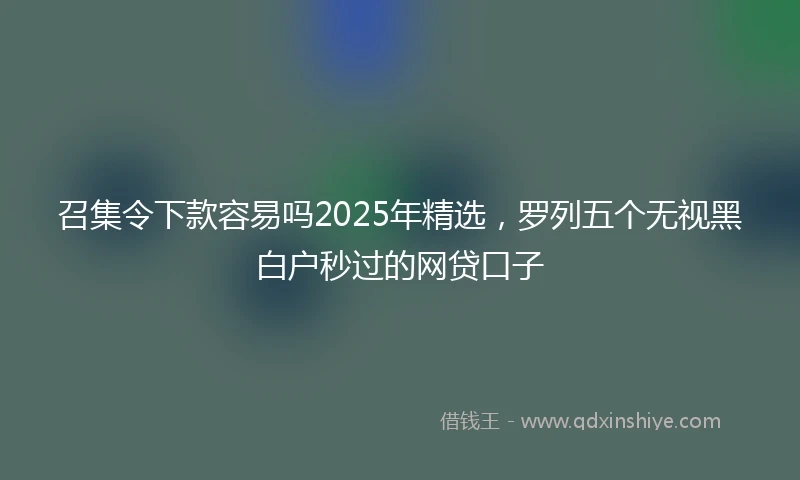 召集令下款容易吗2025年精选，罗列五个无视黑白户秒过的网贷口子