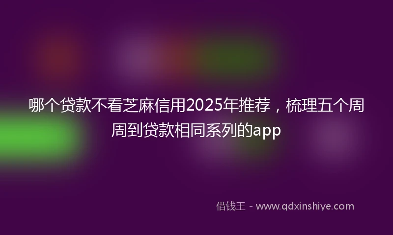 哪个贷款不看芝麻信用2025年推荐，梳理五个周周到贷款相同系列的app