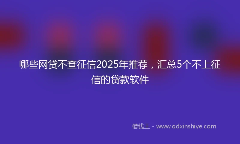 哪些网贷不查征信2025年推荐，汇总5个不上征信的贷款软件