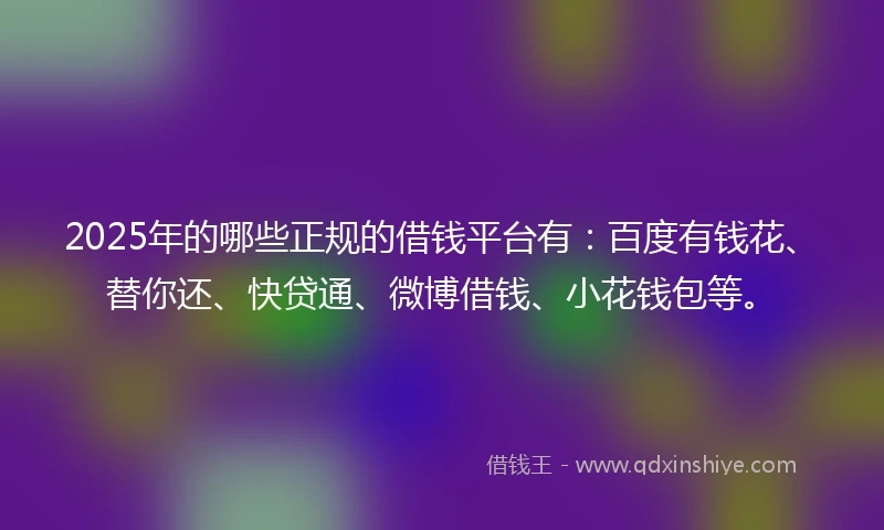 2025年的哪些正规的借钱平台有：百度有钱花、替你还、快贷通、微博借钱、小花钱包等。