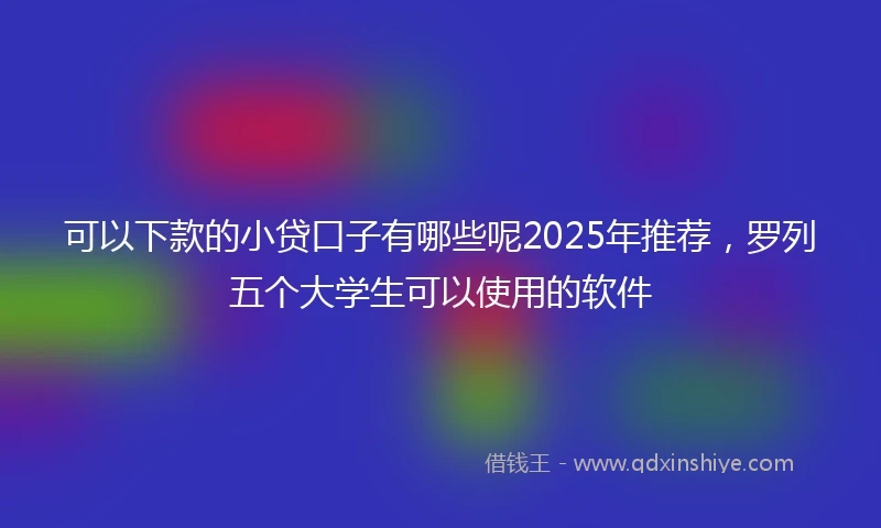 可以下款的小贷口子有哪些呢2025年推荐，罗列五个大学生可以使用的软件